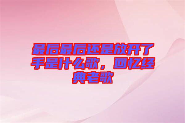 最后最后還是放開了手是什么歌，回憶經(jīng)典老歌