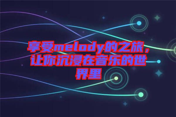 享受melody的之旅，讓你沉浸在音樂的世界里