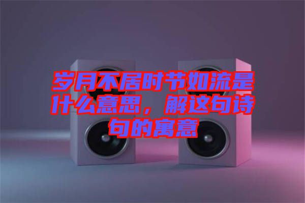 歲月不居時(shí)節(jié)如流是什么意思，解這句詩(shī)句的寓意