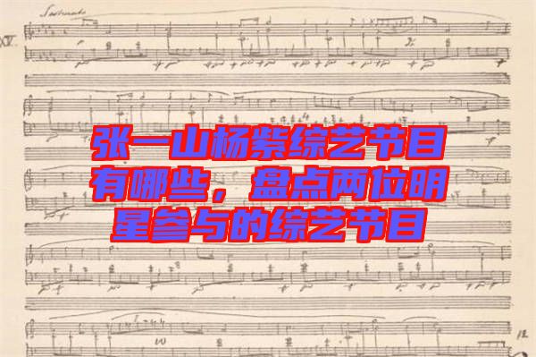 張一山楊紫綜藝節(jié)目有哪些，盤點兩位明星參與的綜藝節(jié)目