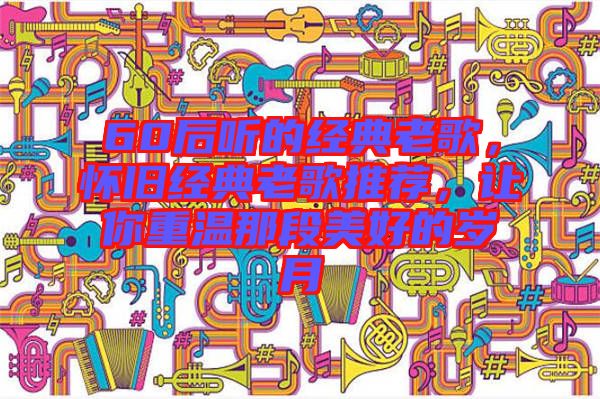 60后聽的經(jīng)典老歌，懷舊經(jīng)典老歌推薦，讓你重溫那段美好的歲月