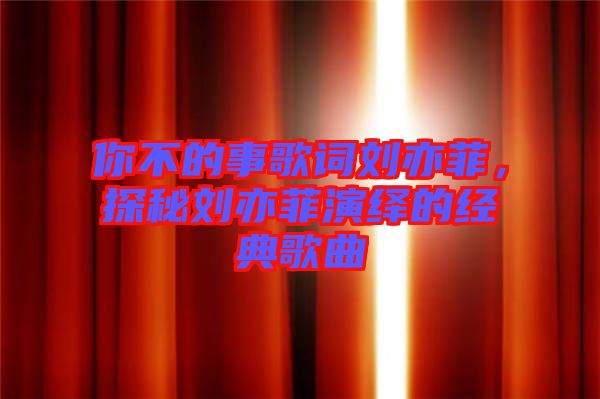 你不的事歌詞劉亦菲，探秘劉亦菲演繹的經(jīng)典歌曲