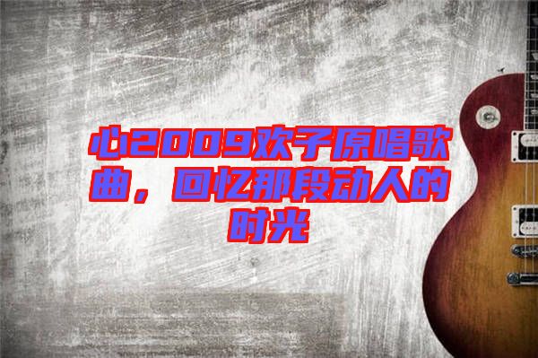 心2009歡子原唱歌曲，回憶那段動人的時光