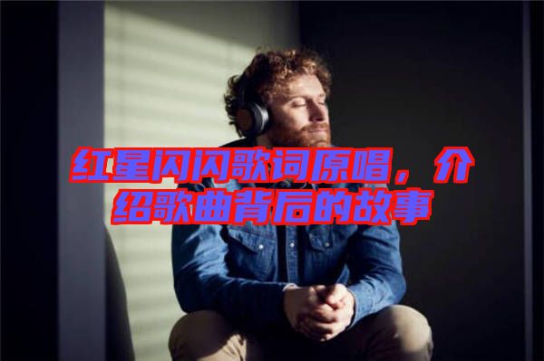 紅星閃閃歌詞原唱，介紹歌曲背后的故事