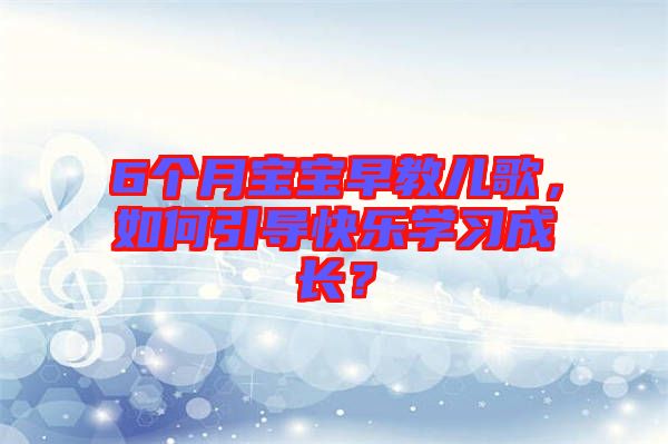 6個月寶寶早教兒歌，如何引導(dǎo)快樂學(xué)習(xí)成長？