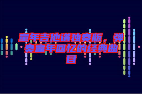 童年吉他譜獨(dú)奏版，彈奏童年回憶的經(jīng)典曲目