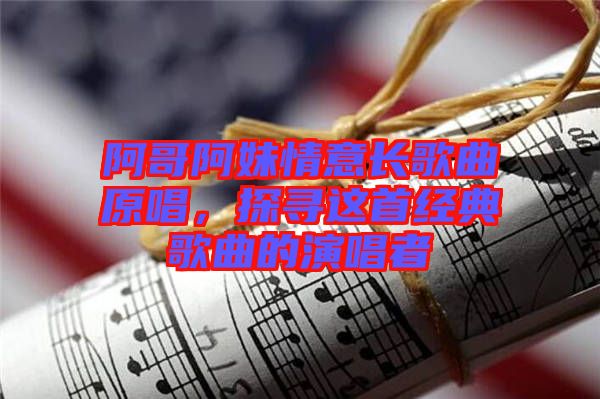 阿哥阿妹情意長(zhǎng)歌曲原唱，探尋這首經(jīng)典歌曲的演唱者