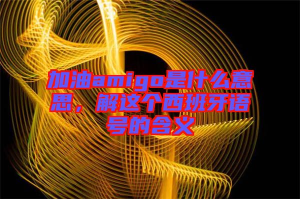 加油amigo是什么意思，解這個(gè)西班牙語(yǔ)號(hào)的含義