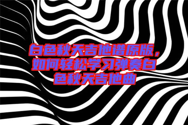 白色秋天吉他譜原版，如何輕松學習彈奏白色秋天吉他曲