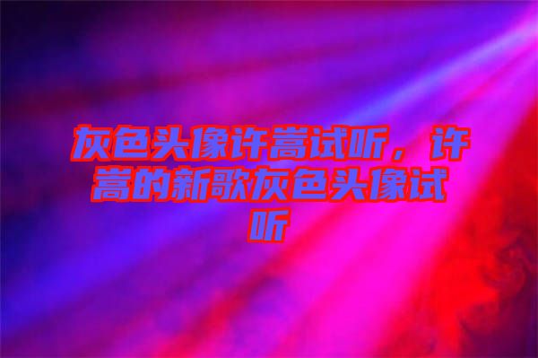 灰色頭像許嵩試聽，許嵩的新歌灰色頭像試聽