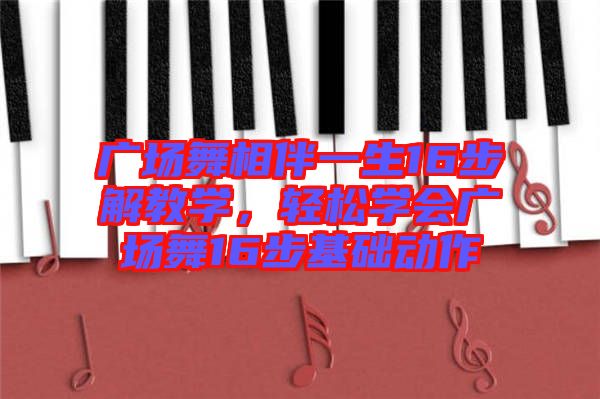 廣場(chǎng)舞相伴一生16步解教學(xué)，輕松學(xué)會(huì)廣場(chǎng)舞16步基礎(chǔ)動(dòng)作
