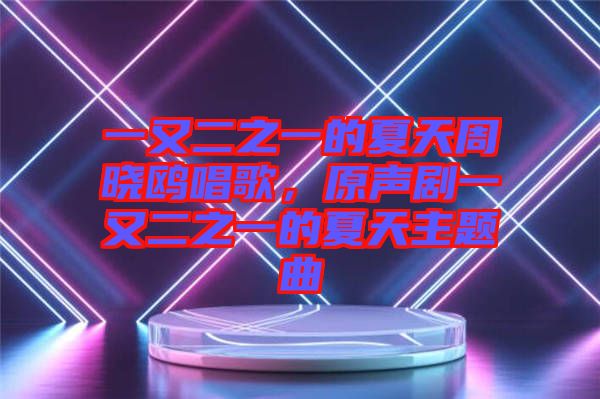 一又二之一的夏天周曉鷗唱歌，原聲劇一又二之一的夏天主題曲