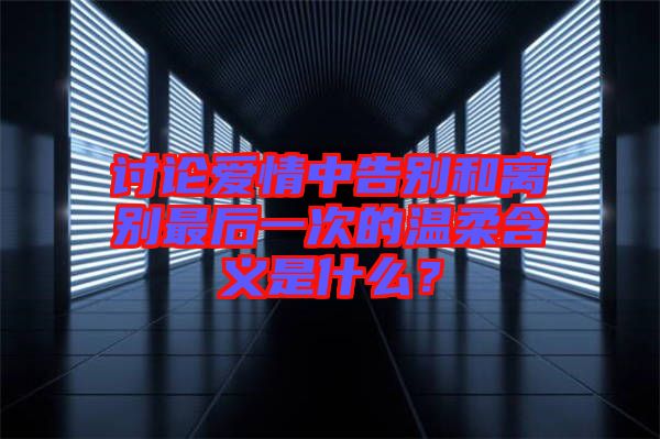 討論愛情中告別和離別最后一次的溫柔含義是什么？