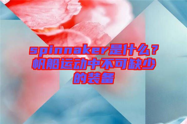 spinnaker是什么？帆船運(yùn)動(dòng)中不可缺少的裝備
