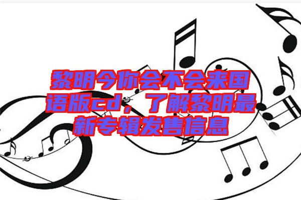 黎明今你會不會來國語版cd，了解黎明最新專輯發(fā)售信息