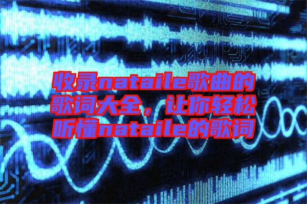 收錄nataile歌曲的歌詞大全，讓你輕松聽懂nataile的歌詞
