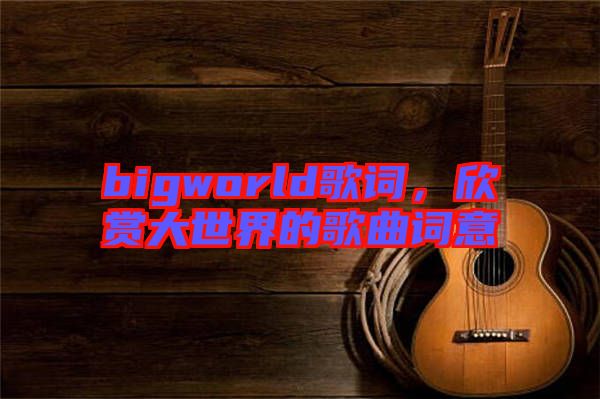 bigworld歌詞，欣賞大世界的歌曲詞意