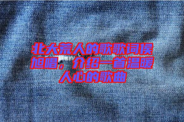 北大荒人的歌歌詞侯旭唱，介紹一首溫暖人心的歌曲