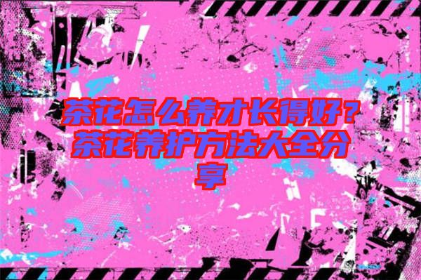 茶花怎么養(yǎng)才長(zhǎng)得好？茶花養(yǎng)護(hù)方法大全分享