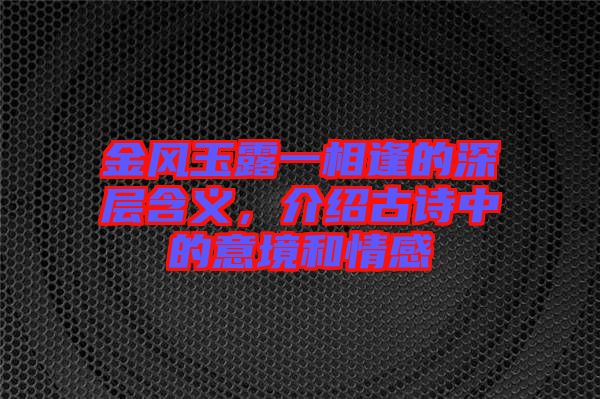 金風玉露一相逢的深層含義，介紹古詩中的意境和情感