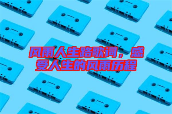 風雨人生路歌詞，感受人生的風雨歷程