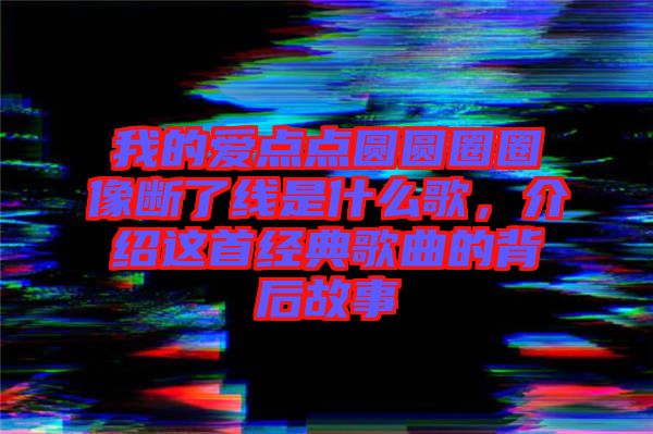 我的愛點(diǎn)點(diǎn)圓圓圈圈像斷了線是什么歌，介紹這首經(jīng)典歌曲的背后故事