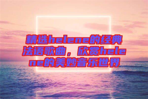 精選helene的經(jīng)典法語歌曲，欣賞helene的美妙音樂世界