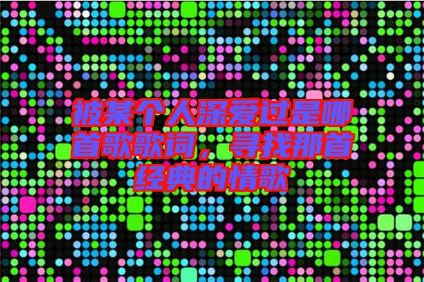 被某個(gè)人深愛過是哪首歌歌詞，尋找那首經(jīng)典的情歌