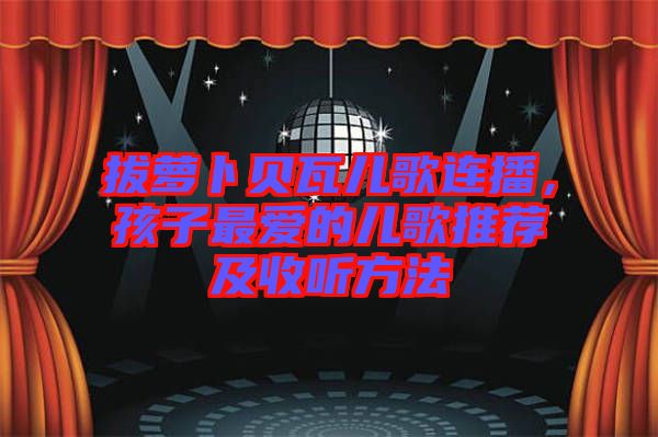 拔蘿卜貝瓦兒歌連播，孩子最愛的兒歌推薦及收聽方法