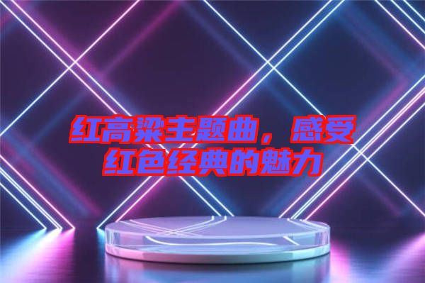 紅高粱主題曲，感受紅色經(jīng)典的魅力