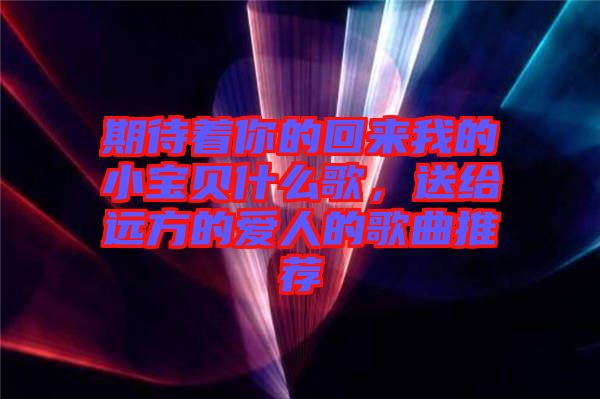 期待著你的回來我的小寶貝什么歌，送給遠方的愛人的歌曲推薦