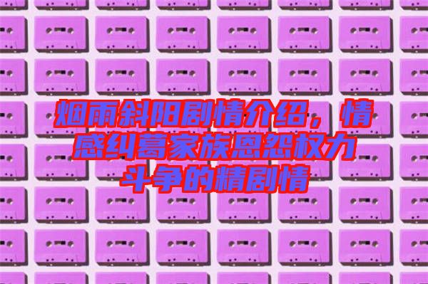 煙雨斜陽劇情介紹，情感糾葛家族恩怨權(quán)力斗爭(zhēng)的精劇情