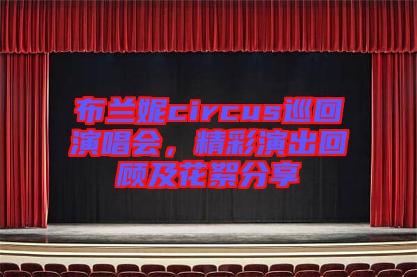 布蘭妮circus巡回演唱會(huì)，精彩演出回顧及花絮分享