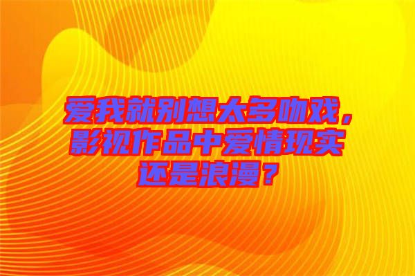 愛我就別想太多吻戲，影視作品中愛情現(xiàn)實(shí)還是浪漫？