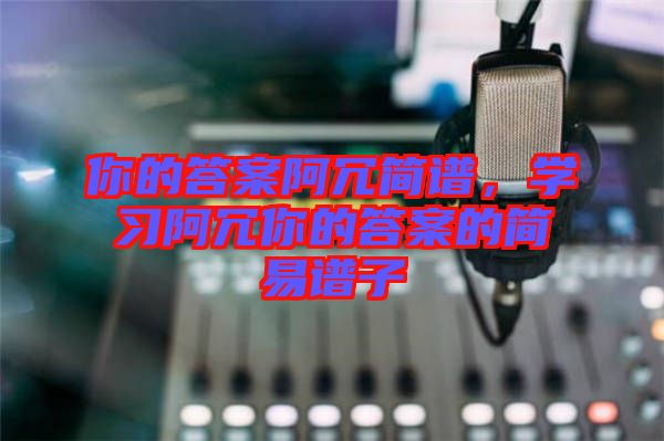你的答案阿冗簡(jiǎn)譜，學(xué)習(xí)阿冗你的答案的簡(jiǎn)易譜子