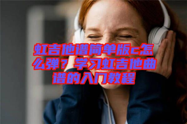 虹吉他譜簡單版c怎么彈？學(xué)習(xí)虹吉他曲譜的入門教程