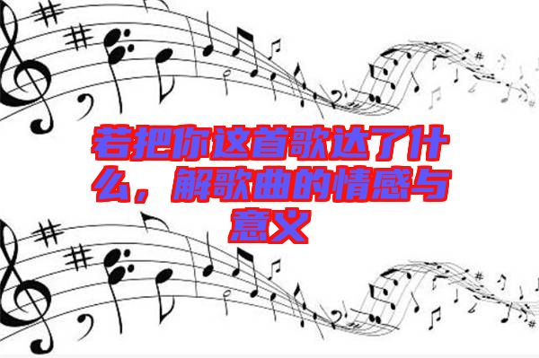 若把你這首歌達(dá)了什么，解歌曲的情感與意義