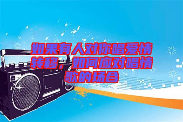 如果有人對你唱愛情轉移，如何應對唱情歌的場合