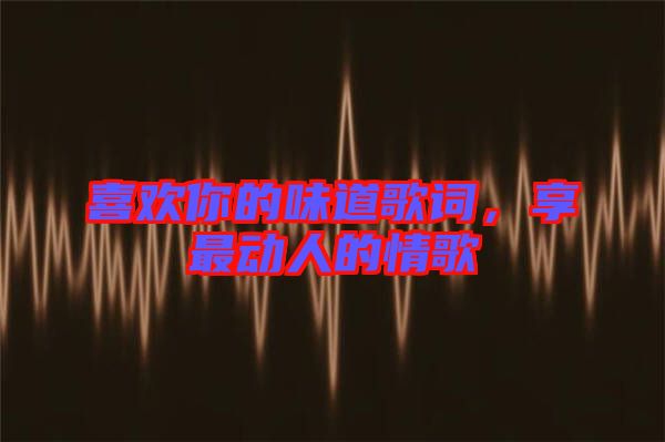 喜歡你的味道歌詞，享最動(dòng)人的情歌