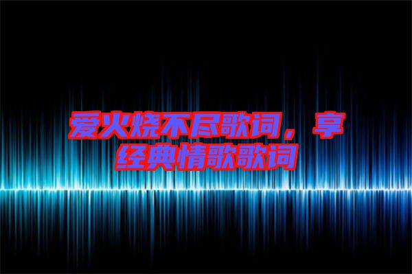 愛(ài)火燒不盡歌詞，享經(jīng)典情歌歌詞
