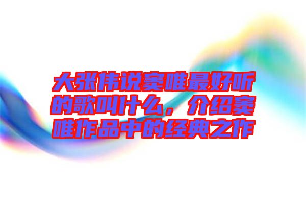 大張偉說(shuō)竇唯最好聽(tīng)的歌叫什么，介紹竇唯作品中的經(jīng)典之作