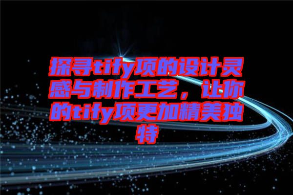 探尋tify項(xiàng)的設(shè)計靈感與制作工藝，讓你的tify項(xiàng)更加精美獨(dú)特