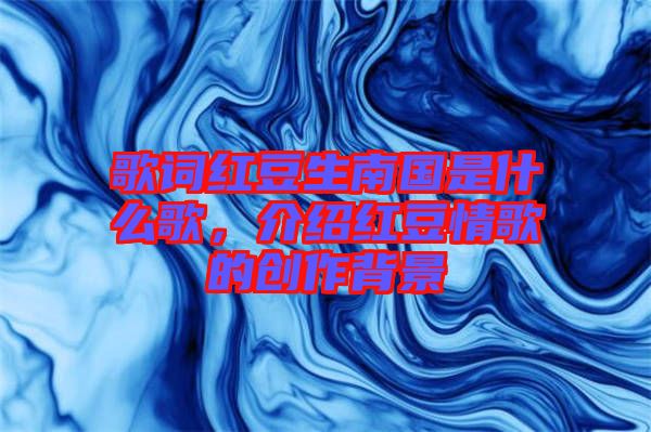 歌詞紅豆生南國是什么歌，介紹紅豆情歌的創(chuàng)作背景
