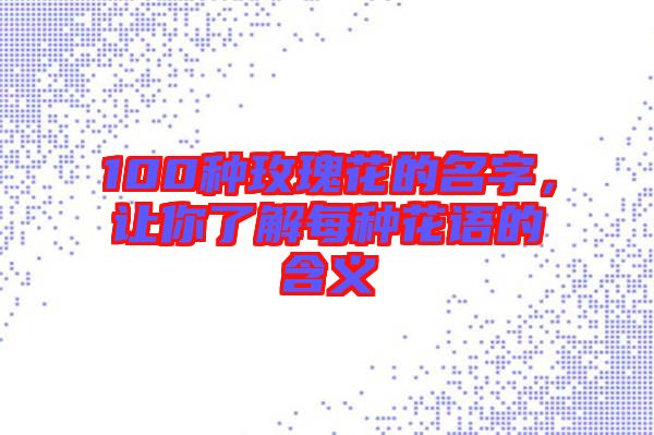 100種玫瑰花的名字，讓你了解每種花語的含義