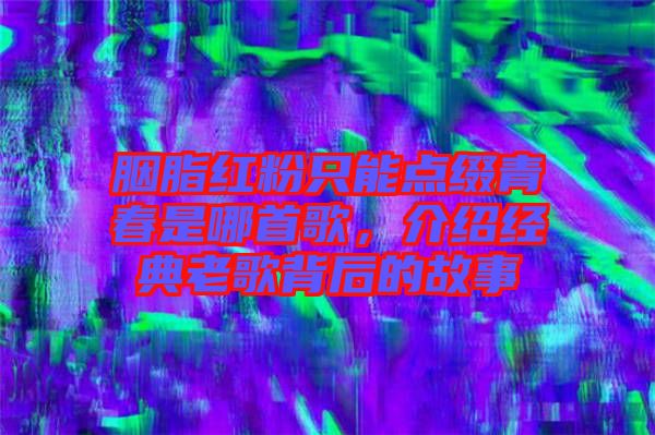 胭脂紅粉只能點(diǎn)綴青春是哪首歌，介紹經(jīng)典老歌背后的故事
