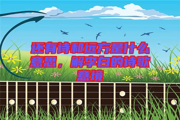 還有詩(shī)和遠(yuǎn)方是什么意思，解李白的詩(shī)歌意境