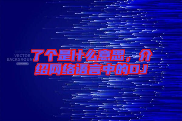 了個是什么意思，介紹網(wǎng)絡(luò)語言中的DJ
