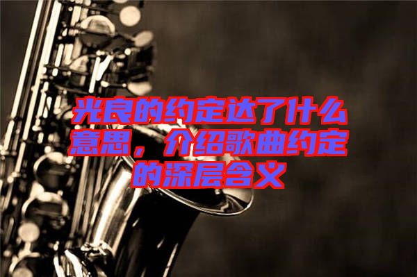 光良的約定達(dá)了什么意思，介紹歌曲約定的深層含義