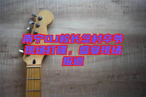 南寧DJ校長念村卒爺現(xiàn)場打碟，盛宴現(xiàn)場報道