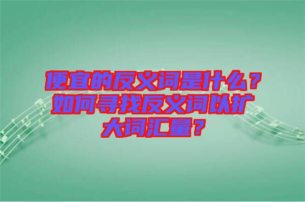 便宜的反義詞是什么？如何尋找反義詞以擴(kuò)大詞匯量？